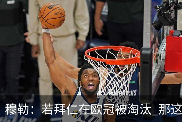 穆勒：若拜仁在欧冠被淘汰 那这赛季将不再美好